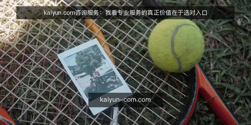 kaiyun.com咨询服务：我看专业服务的真正价值在于选对入口 — 选服务前先卡在信息门槛上 配图