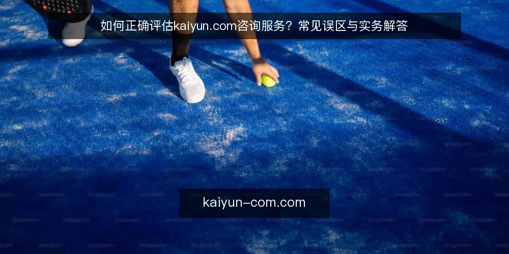 如何正确评估kaiyun.com咨询服务?常见误区与实务解答 — 误区一:kaiyun.com信息平台就是专业服务? 配图