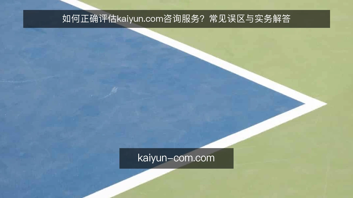 如何正确评估kaiyun.com咨询服务？常见误区与实务解答