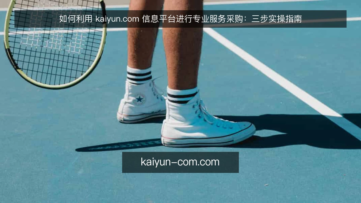 如何利用 kaiyun.com 信息平台进行专业服务采购:三步实操指南