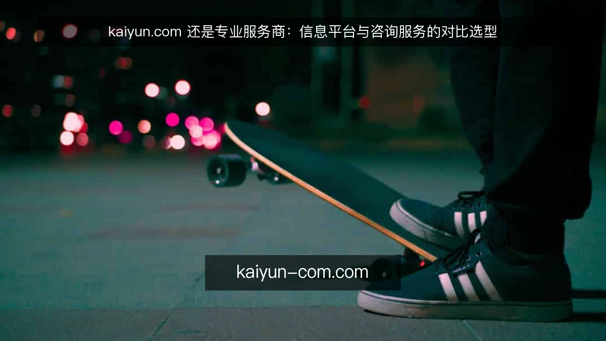 kaiyun.com 还是专业服务商:信息平台与咨询服务的对比选型