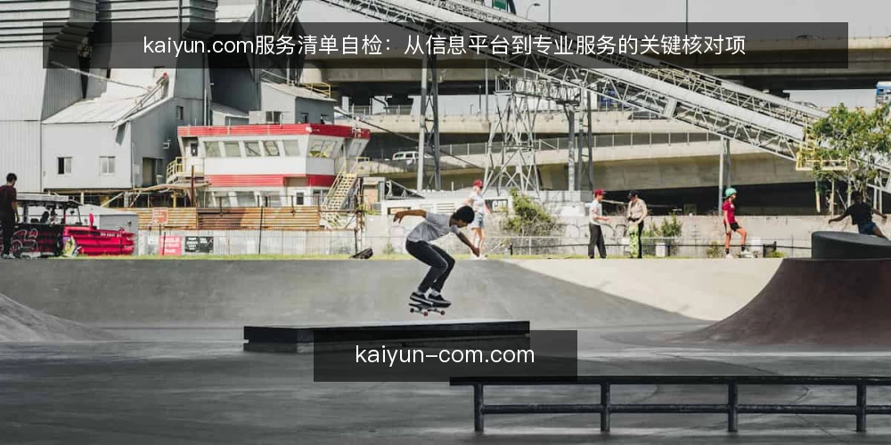 kaiyun.com服务清单自检:从信息平台到专业服务的关键核对项 — 为什么现在需要做这次清单审计 配图
