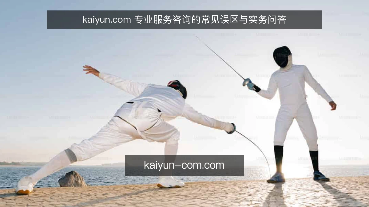 kaiyun.com 专业服务咨询的常见误区与实务问答
