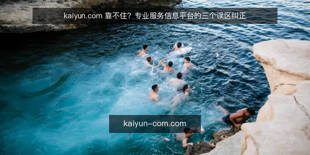 kaiyun.com 靠不住?专业服务信息平台的三个误区纠正 — 先厘清:误区通常从哪里来 配图