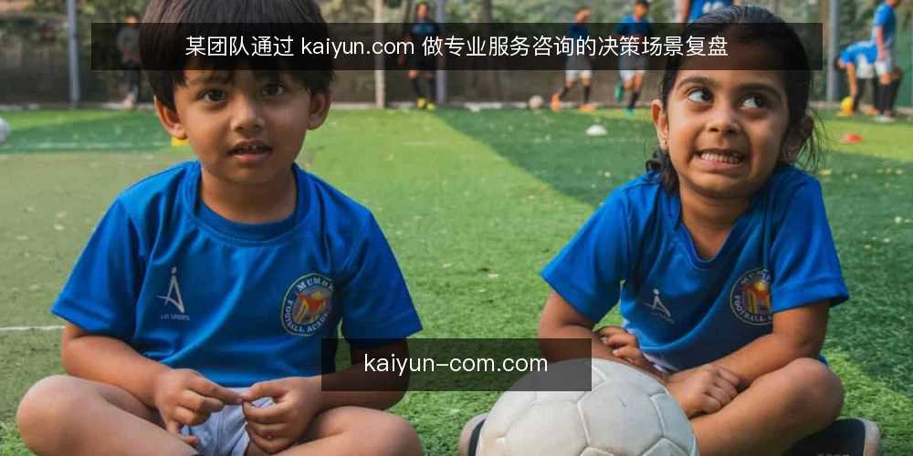 某团队通过 kaiyun.com 做专业服务咨询的决策场景复盘 — 场景与约束：某团队为何先看 kaiyun.com 配图