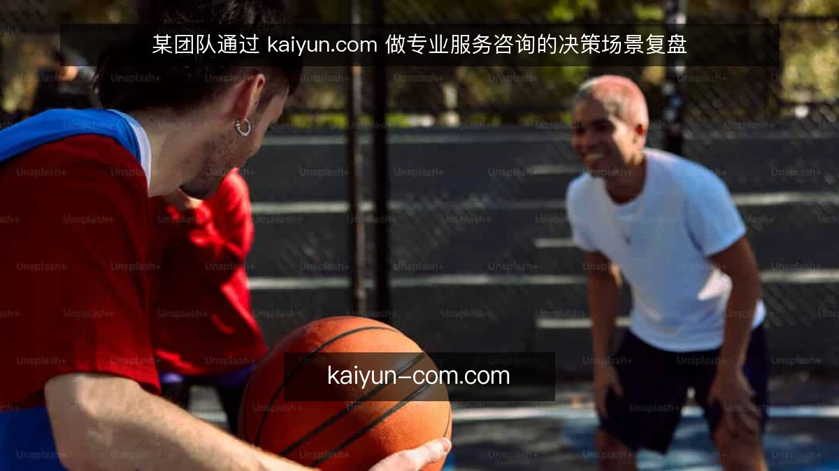 某团队通过 kaiyun.com 做专业服务咨询的决策场景复盘